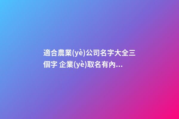 適合農業(yè)公司名字大全三個字 企業(yè)取名有內涵好聽,起名之家-第1張-公司起名-玄機派